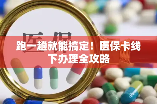 跑一趟就能搞定！医保卡线下办理全攻略