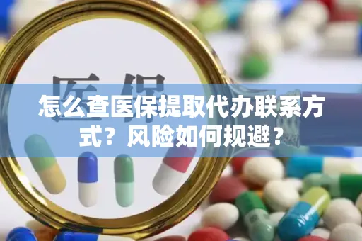 怎么查医保提取代办联系方式？风险如何规避？
